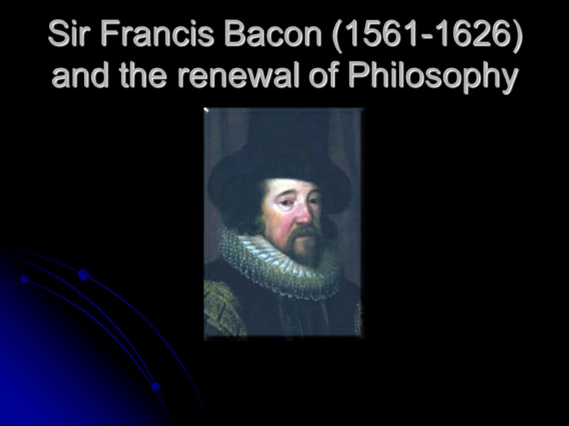 Sir Francis Bacon (1561-1626) and the renewal of Philosophy